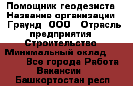 Помощник геодезиста › Название организации ­ Граунд, ООО › Отрасль предприятия ­ Строительство › Минимальный оклад ­ 14 000 - Все города Работа » Вакансии   . Башкортостан респ.,Баймакский р-н